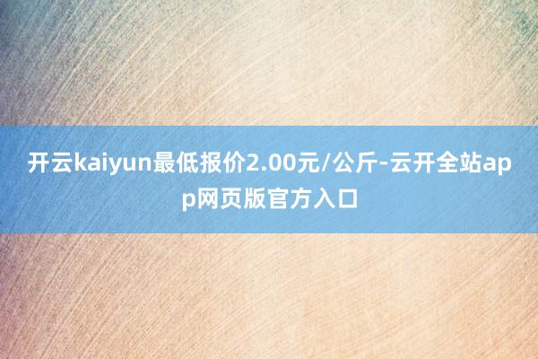开云kaiyun最低报价2.00元/公斤-云开全站app网页版官方入口