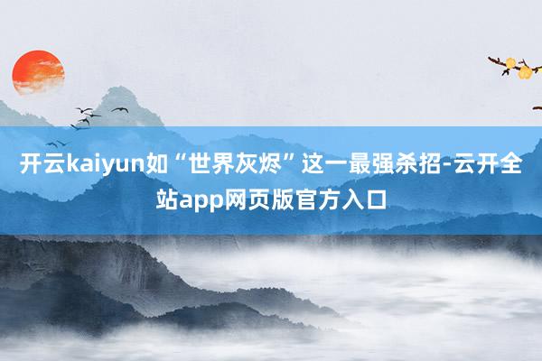 开云kaiyun如“世界灰烬”这一最强杀招-云开全站app网页版官方入口