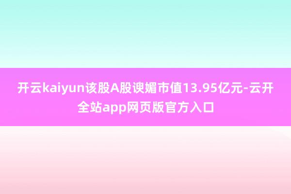开云kaiyun该股A股谀媚市值13.95亿元-云开全站app网页版官方入口