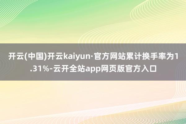 开云(中国)开云kaiyun·官方网站累计换手率为1.31%-云开全站app网页版官方入口