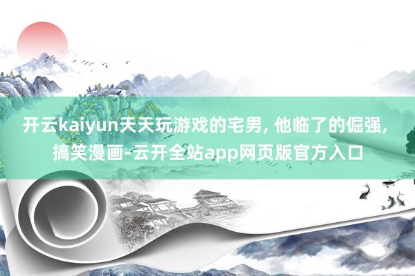 开云kaiyun天天玩游戏的宅男, 他临了的倔强, 搞笑漫画-云开全站app网页版官方入口