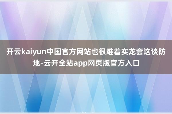 开云kaiyun中国官方网站也很难着实龙套这谈防地-云开全站app网页版官方入口