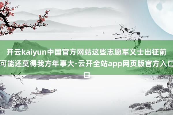 开云kaiyun中国官方网站这些志愿军义士出征前可能还莫得我方年事大-云开全站app网页版官方入口