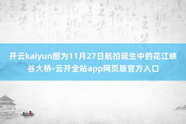开云kaiyun图为11月27日航拍诞生中的花江峡谷大桥-云开全站app网页版官方入口