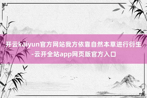 开云kaiyun官方网站我方依靠自然本草进行衍生-云开全站app网页版官方入口
