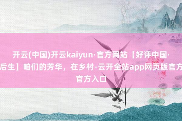 开云(中国)开云kaiyun·官方网站【好评中国·追光后生】咱们的芳华，在乡村-云开全站app网页版官方入口