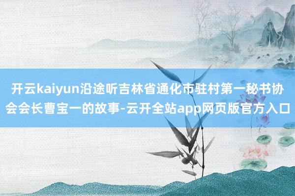 开云kaiyun沿途听吉林省通化市驻村第一秘书协会会长曹宝一的故事-云开全站app网页版官方入口