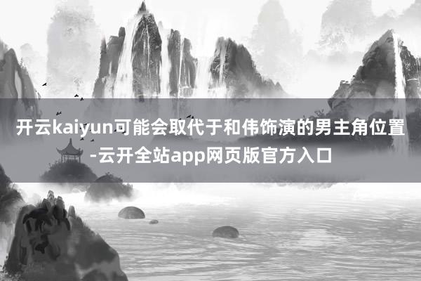 开云kaiyun可能会取代于和伟饰演的男主角位置-云开全站app网页版官方入口
