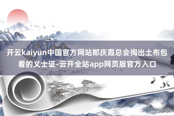 开云kaiyun中国官方网站郎庆霞总会掏出土布包着的义士证-云开全站app网页版官方入口
