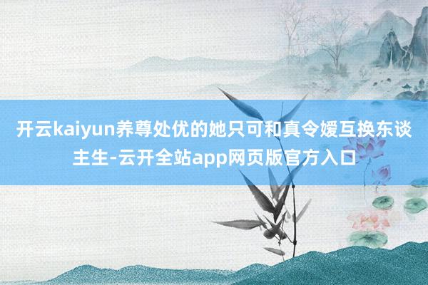 开云kaiyun养尊处优的她只可和真令嫒互换东谈主生-云开全站app网页版官方入口