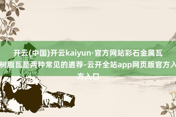 开云(中国)开云kaiyun·官方网站彩石金属瓦和树脂瓦是两种常见的遴荐-云开全站app网页版官方入口