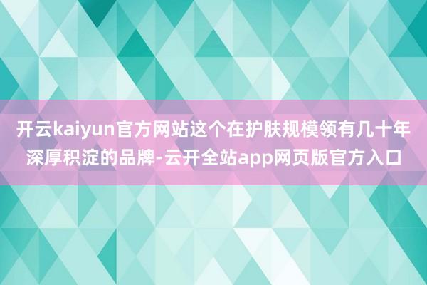 开云kaiyun官方网站这个在护肤规模领有几十年深厚积淀的品牌-云开全站app网页版官方入口