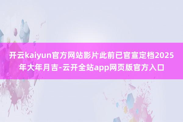 开云kaiyun官方网站影片此前已官宣定档2025年大年月吉-云开全站app网页版官方入口