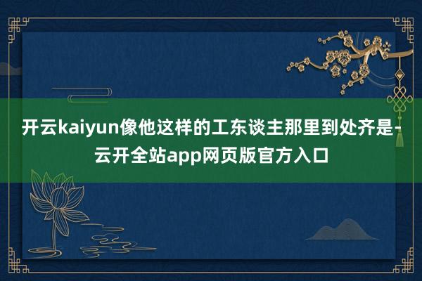 开云kaiyun像他这样的工东谈主那里到处齐是-云开全站app网页版官方入口