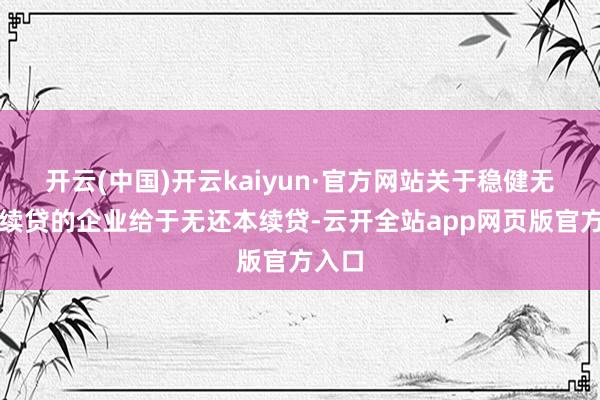 开云(中国)开云kaiyun·官方网站关于稳健无还本续贷的企业给于无还本续贷-云开全站app网页版官方入口