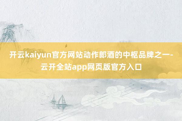 开云kaiyun官方网站动作郎酒的中枢品牌之一-云开全站app网页版官方入口