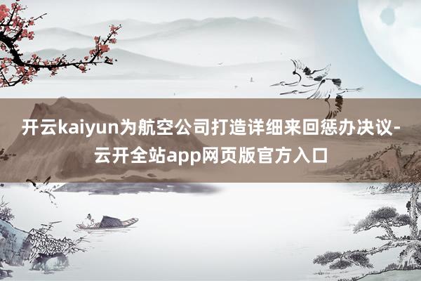 开云kaiyun为航空公司打造详细来回惩办决议-云开全站app网页版官方入口