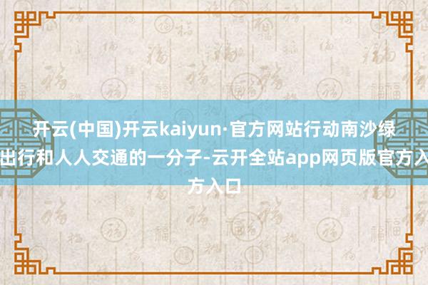 开云(中国)开云kaiyun·官方网站行动南沙绿色出行和人人交通的一分子-云开全站app网页版官方入口