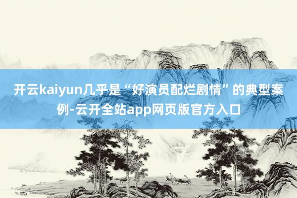 开云kaiyun几乎是“好演员配烂剧情”的典型案例-云开全站app网页版官方入口
