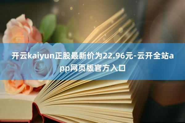 开云kaiyun正股最新价为22.96元-云开全站app网页版官方入口