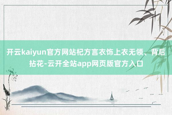 开云kaiyun官方网站杞方言衣饰上衣无领、背后拈花-云开全站app网页版官方入口