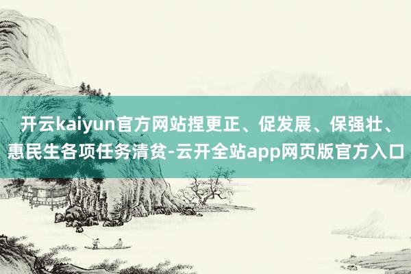 开云kaiyun官方网站捏更正、促发展、保强壮、惠民生各项任务清贫-云开全站app网页版官方入口