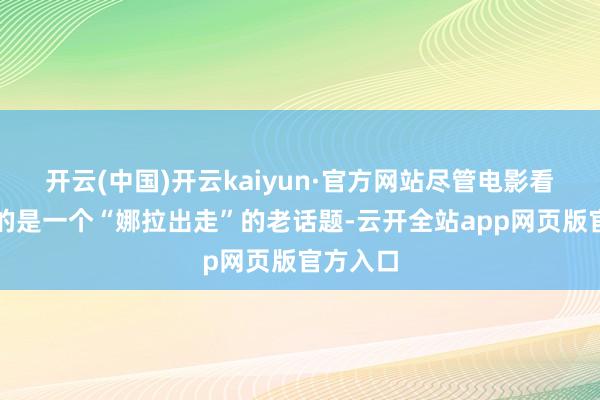 开云(中国)开云kaiyun·官方网站尽管电影看似处理的是一个“娜拉出走”的老话题-云开全站app网页版官方入口