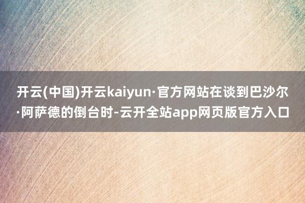 开云(中国)开云kaiyun·官方网站在谈到巴沙尔·阿萨德的倒台时-云开全站app网页版官方入口