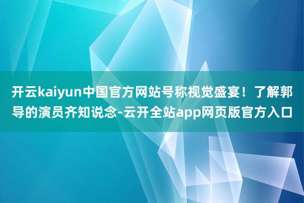 开云kaiyun中国官方网站号称视觉盛宴！了解郭导的演员齐知说念-云开全站app网页版官方入口