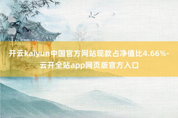 开云kaiyun中国官方网站现款占净值比4.66%-云开全站app网页版官方入口