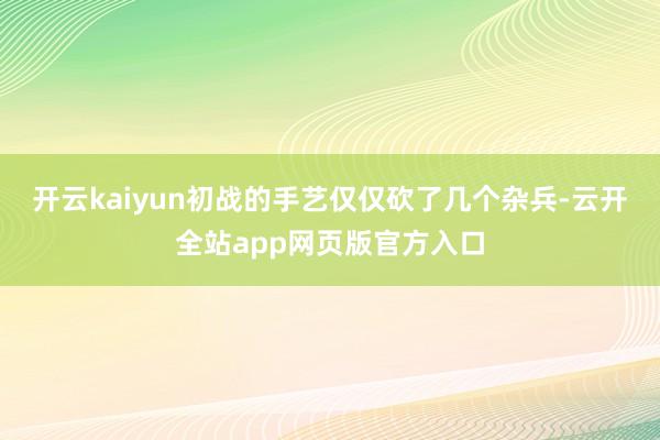 开云kaiyun初战的手艺仅仅砍了几个杂兵-云开全站app网页版官方入口