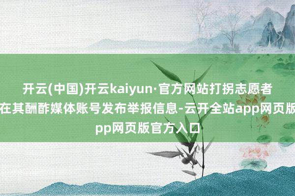 开云(中国)开云kaiyun·官方网站打拐志愿者上官正义在其酬酢媒体账号发布举报信息-云开全站app网页版官方入口