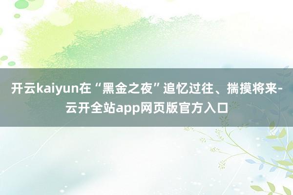 开云kaiyun在“黑金之夜”追忆过往、揣摸将来-云开全站app网页版官方入口