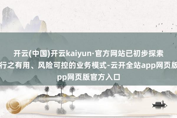 开云(中国)开云kaiyun·官方网站已初步探索出了一套行之有用、风险可控的业务模式-云开全站app网页版官方入口