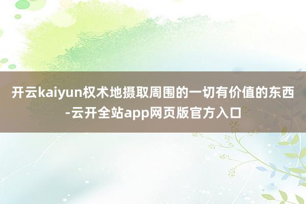 开云kaiyun权术地摄取周围的一切有价值的东西-云开全站app网页版官方入口