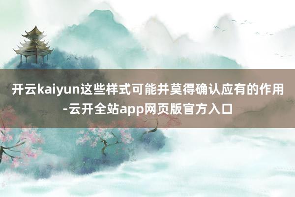 开云kaiyun这些样式可能并莫得确认应有的作用-云开全站app网页版官方入口