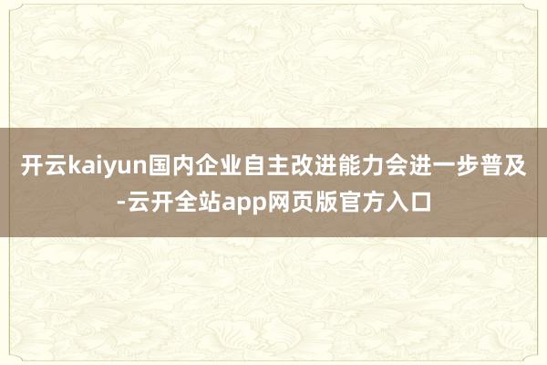 开云kaiyun国内企业自主改进能力会进一步普及-云开全站app网页版官方入口