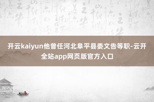 开云kaiyun他曾任河北阜平县委文告等职-云开全站app网页版官方入口