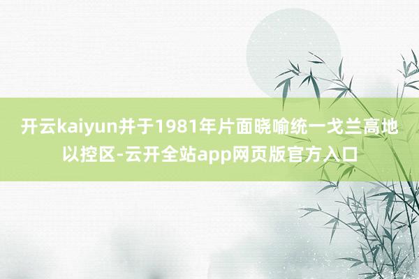 开云kaiyun并于1981年片面晓喻统一戈兰高地以控区-云开全站app网页版官方入口