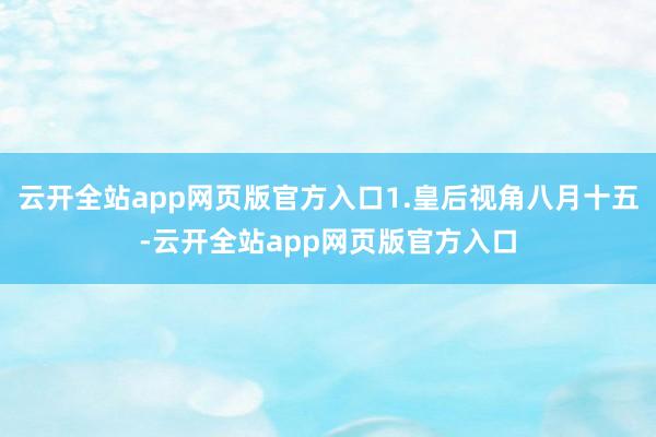 云开全站app网页版官方入口1.皇后视角八月十五-云开全站app网页版官方入口