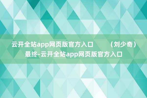 云开全站app网页版官方入口        （刘少奇）最终-云开全站app网页版官方入口