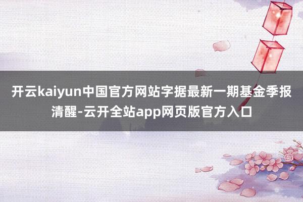 开云kaiyun中国官方网站字据最新一期基金季报清醒-云开全站app网页版官方入口