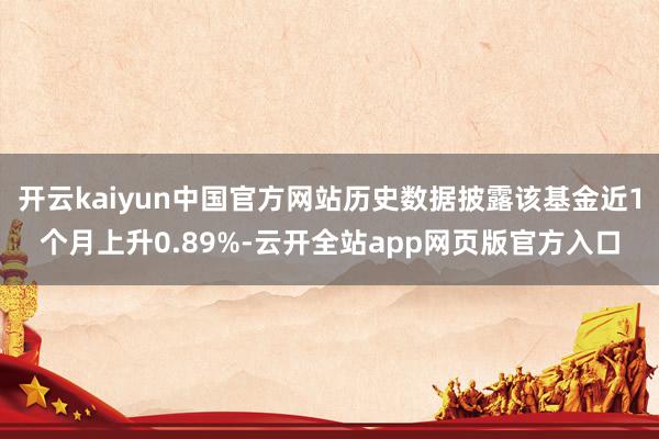 开云kaiyun中国官方网站历史数据披露该基金近1个月上升0.89%-云开全站app网页版官方入口