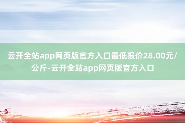 云开全站app网页版官方入口最低报价28.00元/公斤-云开全站app网页版官方入口