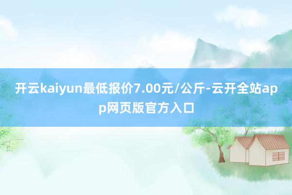 开云kaiyun最低报价7.00元/公斤-云开全站app网页版官方入口