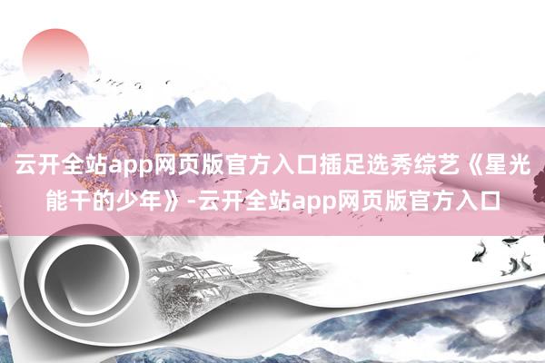 云开全站app网页版官方入口插足选秀综艺《星光能干的少年》-云开全站app网页版官方入口