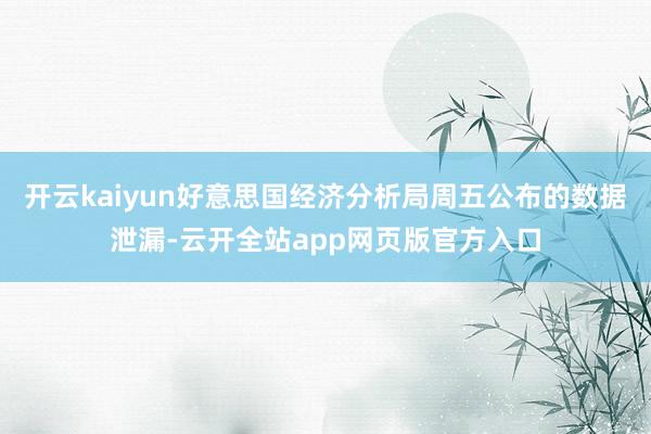 开云kaiyun好意思国经济分析局周五公布的数据泄漏-云开全站app网页版官方入口