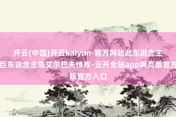 开云(中国)开云kaiyun·官方网站此东说念主会在巨东说念主岛艾尔巴夫惨败-云开全站app网页版官方入口