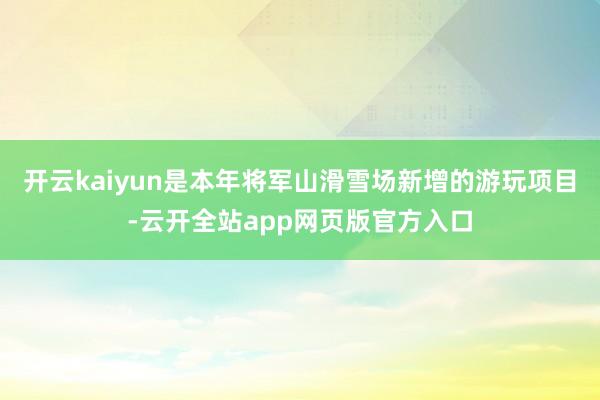开云kaiyun是本年将军山滑雪场新增的游玩项目-云开全站app网页版官方入口