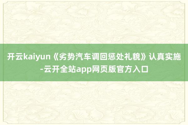 开云kaiyun《劣势汽车调回惩处礼貌》认真实施-云开全站app网页版官方入口